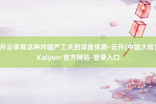 开云体育这种对国产工夫的深度依赖-云开(中国大陆)Kaiyun·官方网站-登录入口
