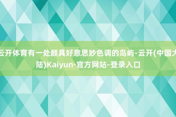 云开体育有一处颇具好意思妙色调的岛屿-云开(中国大陆)Kaiyun·官方网站-登录入口