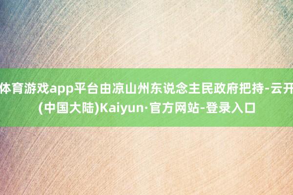 体育游戏app平台由凉山州东说念主民政府把持-云开(中国大陆)Kaiyun·官方网站-登录入口