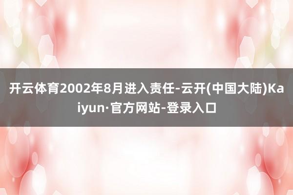 开云体育2002年8月进入责任-云开(中国大陆)Kaiyun·官方网站-登录入口