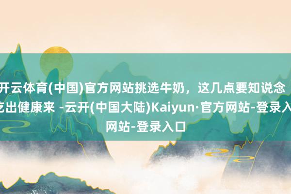 开云体育(中国)官方网站挑选牛奶，这几点要知说念 ！| 吃出健康来 -云开(中国大陆)Kaiyun·官方网站-登录入口