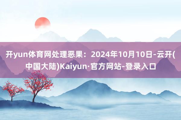 开yun体育网处理恶果：2024年10月10日-云开(中国大陆)Kaiyun·官方网站-登录入口