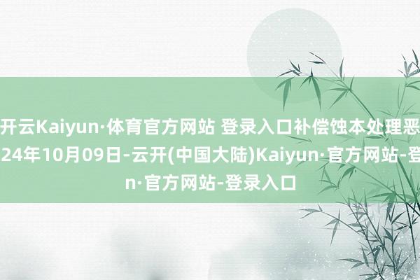 开云Kaiyun·体育官方网站 登录入口补偿蚀本处理恶果：2024年10月09日-云开(中国大陆)Kaiyun·官方网站-登录入口