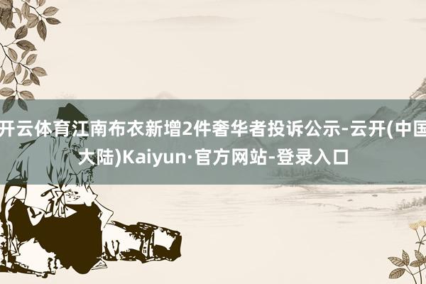 开云体育江南布衣新增2件奢华者投诉公示-云开(中国大陆)Kaiyun·官方网站-登录入口