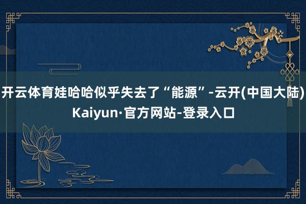 开云体育娃哈哈似乎失去了“能源”-云开(中国大陆)Kaiyun·官方网站-登录入口