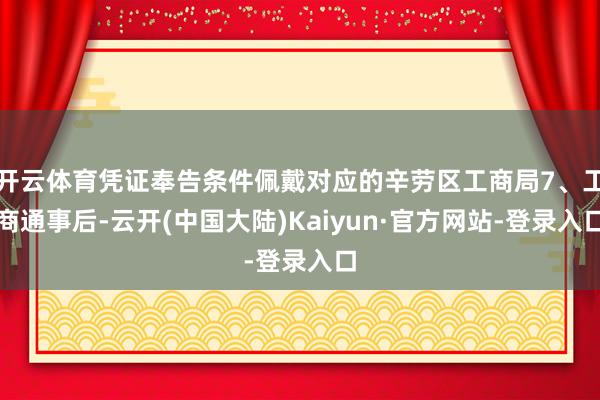 开云体育凭证奉告条件佩戴对应的辛劳区工商局7、工商通事后-云开(中国大陆)Kaiyun·官方网站-登录入口