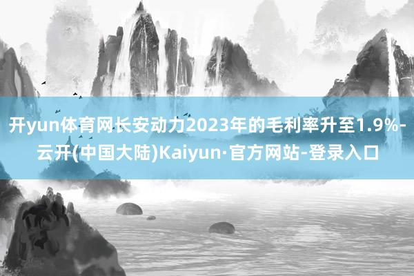 开yun体育网长安动力2023年的毛利率升至1.9%-云开(中国大陆)Kaiyun·官方网站-登录入口