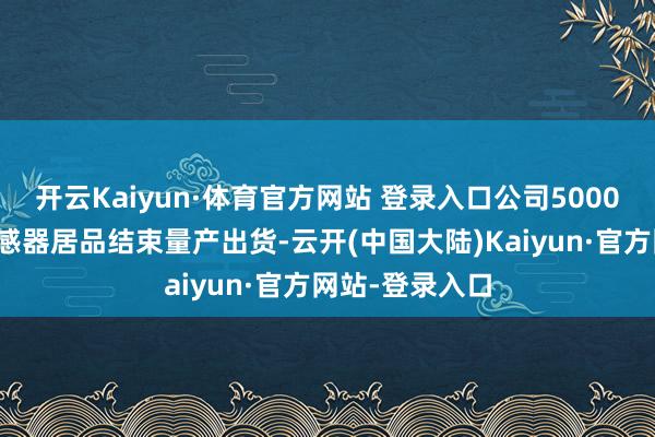 开云Kaiyun·体育官方网站 登录入口公司5000万像素图像传感器居品结束量产出货-云开(中国大陆)Kaiyun·官方网站-登录入口