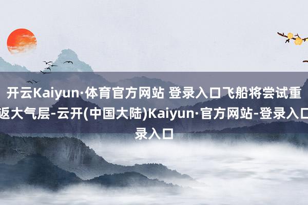 开云Kaiyun·体育官方网站 登录入口飞船将尝试重返大气层-云开(中国大陆)Kaiyun·官方网站-登录入口