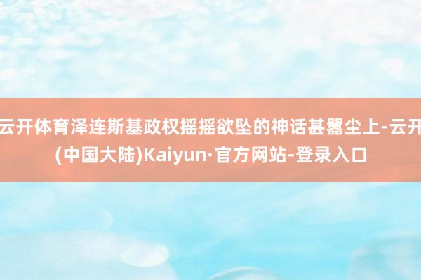 云开体育泽连斯基政权摇摇欲坠的神话甚嚣尘上-云开(中国大陆)Kaiyun·官方网站-登录入口