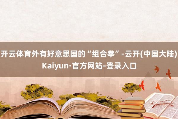 开云体育外有好意思国的“组合拳”-云开(中国大陆)Kaiyun·官方网站-登录入口