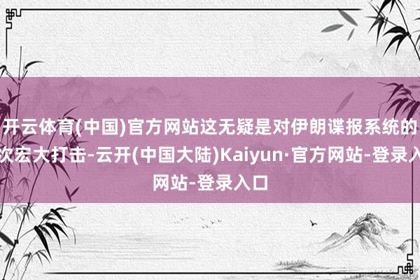 开云体育(中国)官方网站这无疑是对伊朗谍报系统的一次宏大打击-云开(中国大陆)Kaiyun·官方网站-登录入口