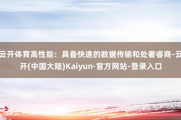 云开体育高性能：具备快速的数据传输和处奢睿商-云开(中国大陆)Kaiyun·官方网站-登录入口