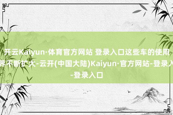 开云Kaiyun·体育官方网站 登录入口这些车的使用边界不断扩大-云开(中国大陆)Kaiyun·官方网站-登录入口