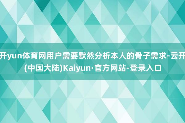 开yun体育网用户需要默然分析本人的骨子需求-云开(中国大陆)Kaiyun·官方网站-登录入口