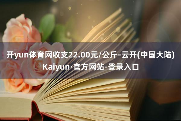 开yun体育网收支22.00元/公斤-云开(中国大陆)Kaiyun·官方网站-登录入口