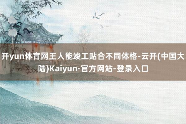 开yun体育网王人能竣工贴合不同体格-云开(中国大陆)Kaiyun·官方网站-登录入口