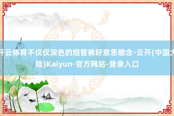 开云体育不仅仅深色的烟管裤好意思瞻念-云开(中国大陆)Kaiyun·官方网站-登录入口