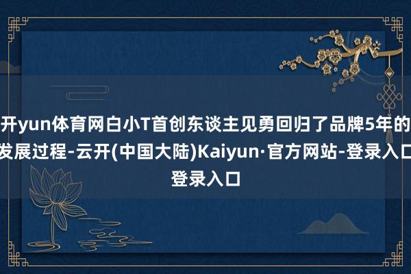 开yun体育网白小T首创东谈主见勇回归了品牌5年的发展过程-云开(中国大陆)Kaiyun·官方网站-登录入口