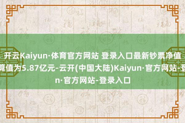 开云Kaiyun·体育官方网站 登录入口最新钞票净值盘算推算值为5.87亿元-云开(中国大陆)Kaiyun·官方网站-登录入口