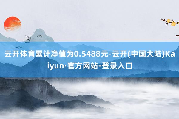 云开体育累计净值为0.5488元-云开(中国大陆)Kaiyun·官方网站-登录入口