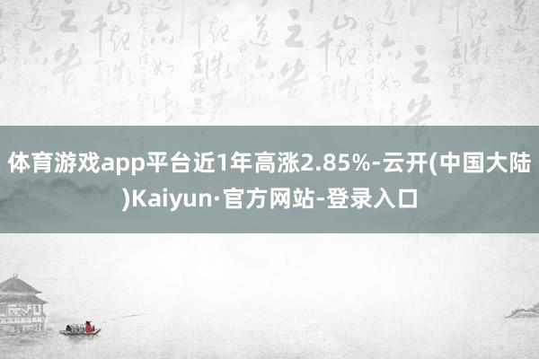 体育游戏app平台近1年高涨2.85%-云开(中国大陆)Kaiyun·官方网站-登录入口