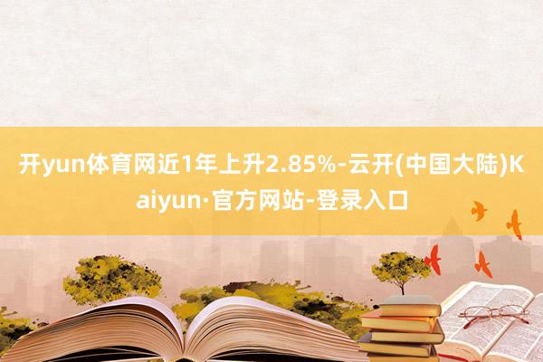 开yun体育网近1年上升2.85%-云开(中国大陆)Kaiyun·官方网站-登录入口