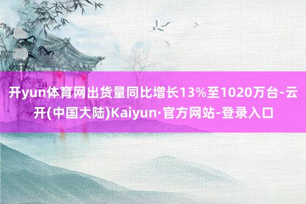 开yun体育网出货量同比增长13%至1020万台-云开(中国大陆)Kaiyun·官方网站-登录入口
