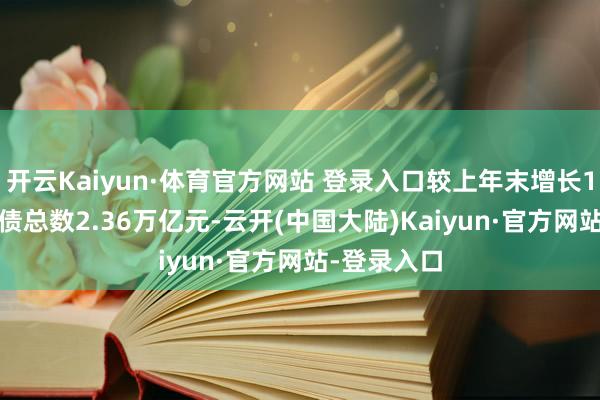开云Kaiyun·体育官方网站 登录入口较上年末增长11.3%；欠债总数2.36万亿元-云开(中国大陆)Kaiyun·官方网站-登录入口