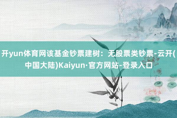 开yun体育网该基金钞票建树：无股票类钞票-云开(中国大陆)Kaiyun·官方网站-登录入口