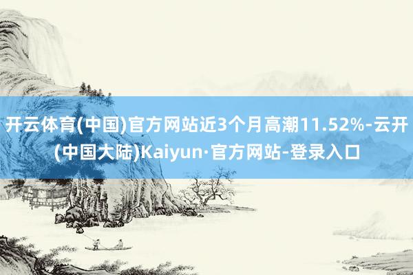 开云体育(中国)官方网站近3个月高潮11.52%-云开(中国大陆)Kaiyun·官方网站-登录入口