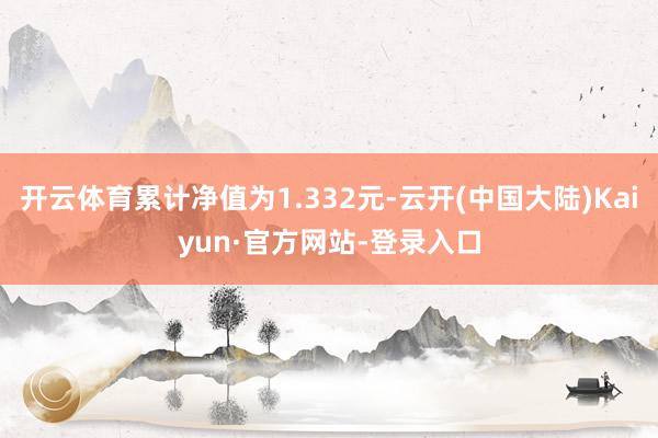 开云体育累计净值为1.332元-云开(中国大陆)Kaiyun·官方网站-登录入口