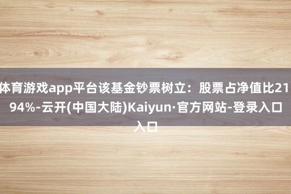 体育游戏app平台该基金钞票树立：股票占净值比21.94%-云开(中国大陆)Kaiyun·官方网站-登录入口