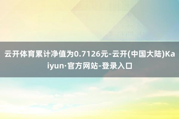 云开体育累计净值为0.7126元-云开(中国大陆)Kaiyun·官方网站-登录入口