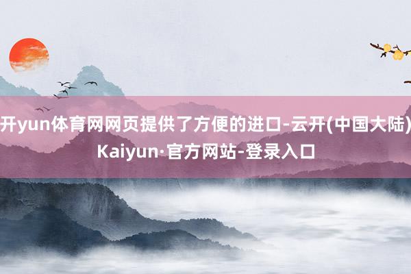 开yun体育网网页提供了方便的进口-云开(中国大陆)Kaiyun·官方网站-登录入口