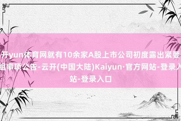 开yun体育网就有10余家A股上市公司初度露出紧要重组事项公告-云开(中国大陆)Kaiyun·官方网站-登录入口