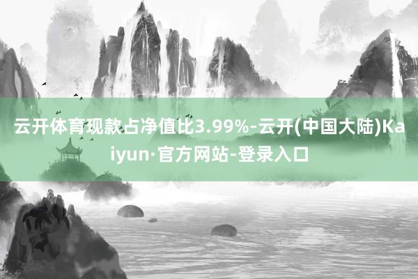 云开体育现款占净值比3.99%-云开(中国大陆)Kaiyun·官方网站-登录入口