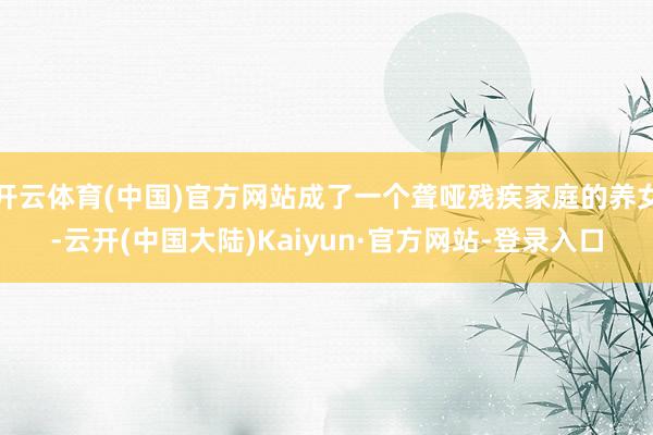 开云体育(中国)官方网站成了一个聋哑残疾家庭的养女-云开(中国大陆)Kaiyun·官方网站-登录入口