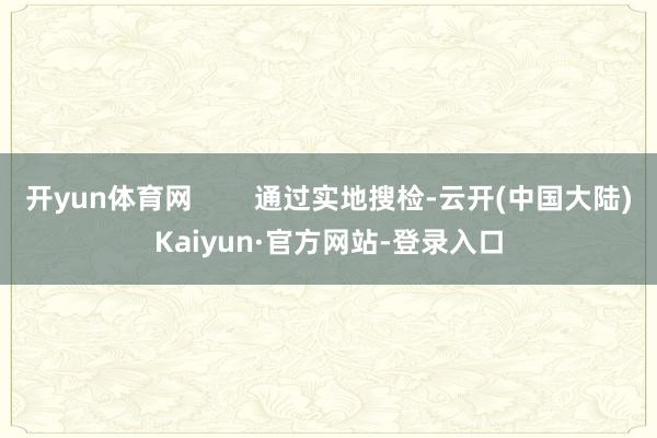 开yun体育网        通过实地搜检-云开(中国大陆)Kaiyun·官方网站-登录入口