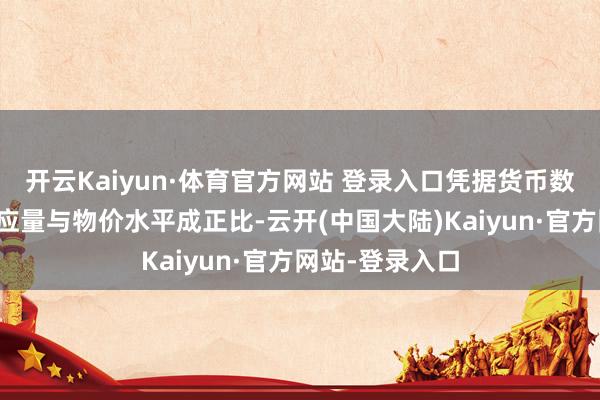 开云Kaiyun·体育官方网站 登录入口凭据货币数目论（货币供应量与物价水平成正比-云开(中国大陆)Kaiyun·官方网站-登录入口
