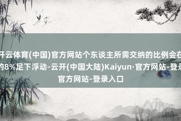 开云体育(中国)官方网站个东谈主所需交纳的比例会在工资的8%足下浮动-云开(中国大陆)Kaiyun·官方网站-登录入口