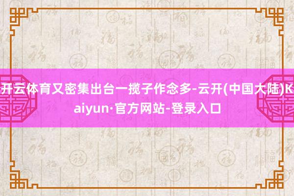 开云体育又密集出台一揽子作念多-云开(中国大陆)Kaiyun·官方网站-登录入口