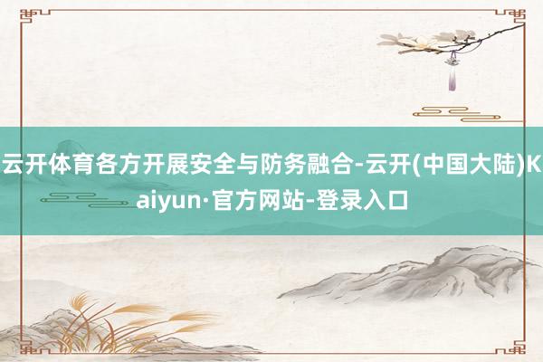 云开体育各方开展安全与防务融合-云开(中国大陆)Kaiyun·官方网站-登录入口