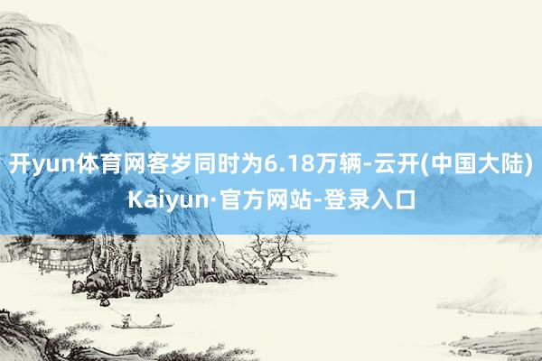 开yun体育网客岁同时为6.18万辆-云开(中国大陆)Kaiyun·官方网站-登录入口