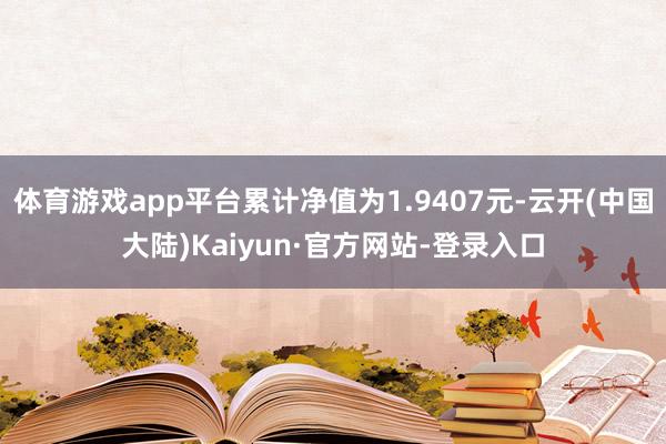体育游戏app平台累计净值为1.9407元-云开(中国大陆)Kaiyun·官方网站-登录入口