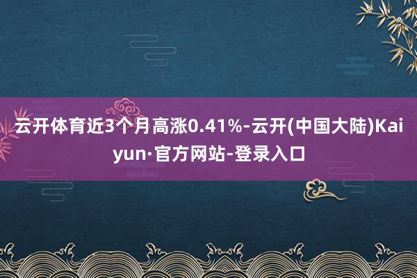 云开体育近3个月高涨0.41%-云开(中国大陆)Kaiyun·官方网站-登录入口