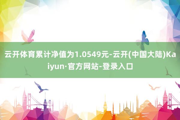 云开体育累计净值为1.0549元-云开(中国大陆)Kaiyun·官方网站-登录入口