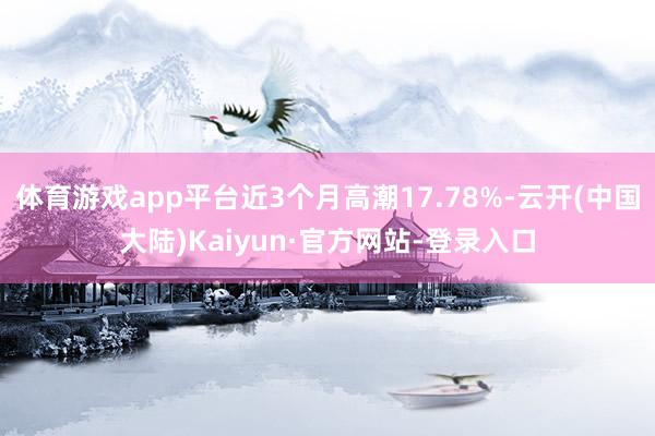 体育游戏app平台近3个月高潮17.78%-云开(中国大陆)Kaiyun·官方网站-登录入口