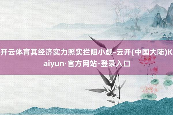 开云体育其经济实力照实拦阻小觑-云开(中国大陆)Kaiyun·官方网站-登录入口