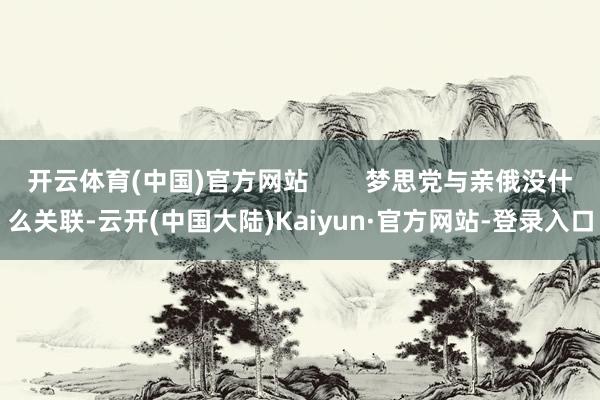 开云体育(中国)官方网站        梦思党与亲俄没什么关联-云开(中国大陆)Kaiyun·官方网站-登录入口
